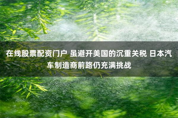 在线股票配资门户 虽避开美国的沉重关税 日本汽车制造商前路仍充满挑战