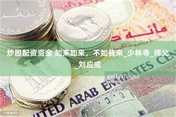 炒股配资资金 如来如来，不如我来_少林寺_师父_刘应成