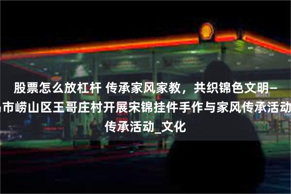 股票怎么放杠杆 传承家风家教，共织锦色文明——青岛市崂山区王哥庄村开展宋锦挂件手作与家风传承活动_文化