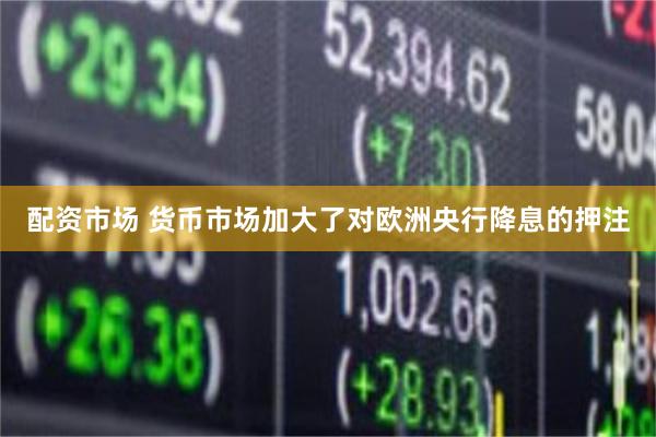配资市场 货币市场加大了对欧洲央行降息的押注