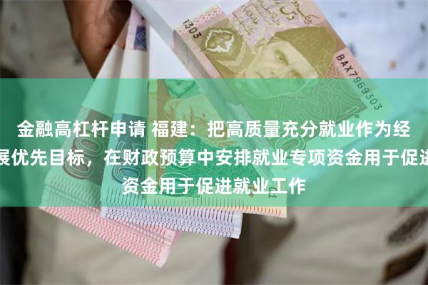 金融高杠杆申请 福建：把高质量充分就业作为经济社会发展优先目标，在财政预算中安排就业专项资金用于促进就业工作
