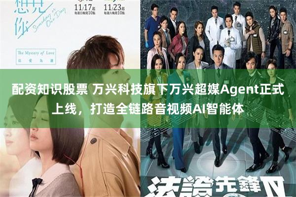配资知识股票 万兴科技旗下万兴超媒Agent正式上线，打造全链路音视频AI智能体
