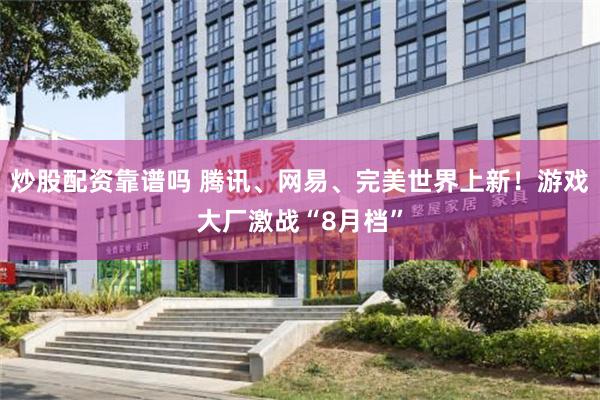 炒股配资靠谱吗 腾讯、网易、完美世界上新！游戏大厂激战“8月档”