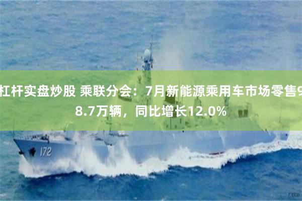杠杆实盘炒股 乘联分会：7月新能源乘用车市场零售98.7万辆，同比增长12.0%
