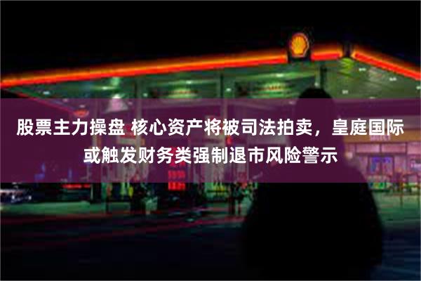 股票主力操盘 核心资产将被司法拍卖，皇庭国际或触发财务类强制退市风险警示