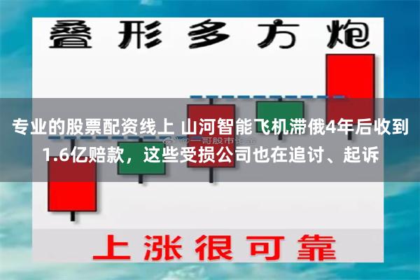 专业的股票配资线上 山河智能飞机滞俄4年后收到1.6亿赔款，这些受损公司也在追讨、起诉