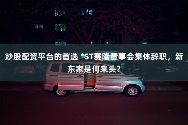 炒股配资平台的首选 *ST赛隆董事会集体辞职，新东家是何来头？