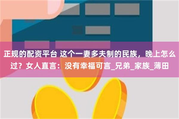 正规的配资平台 这个一妻多夫制的民族，晚上怎么过？女人直言：没有幸福可言_兄弟_家族_薄田