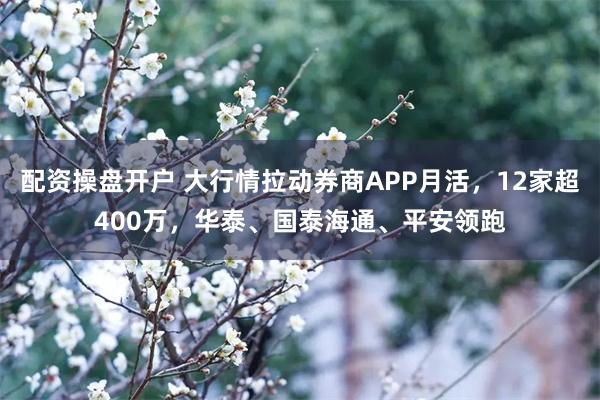 配资操盘开户 大行情拉动券商APP月活，12家超400万，华泰、国泰海通、平安领跑
