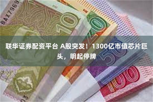 联华证券配资平台 A股突发！1300亿市值芯片巨头，明起停牌