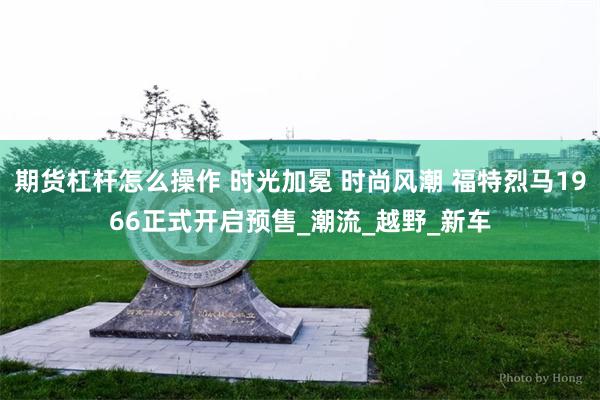 期货杠杆怎么操作 时光加冕 时尚风潮 福特烈马1966正式开启预售_潮流_越野_新车