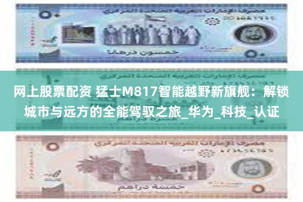 网上股票配资 猛士M817智能越野新旗舰：解锁城市与远方的全能驾驭之旅_华为_科技_认证