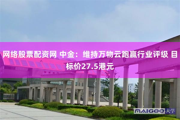 网络股票配资网 中金：维持万物云跑赢行业评级 目标价27.5港元
