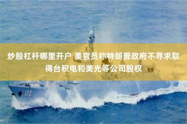 炒股杠杆哪里开户 美官员称特朗普政府不寻求取得台积电和美光等公司股权