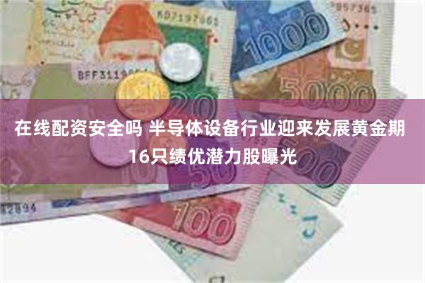 在线配资安全吗 半导体设备行业迎来发展黄金期 16只绩优潜力股曝光