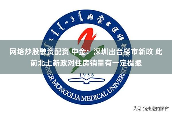 网络炒股融资配资 中金：深圳出台楼市新政 此前北上新政对住房销量有一定提振
