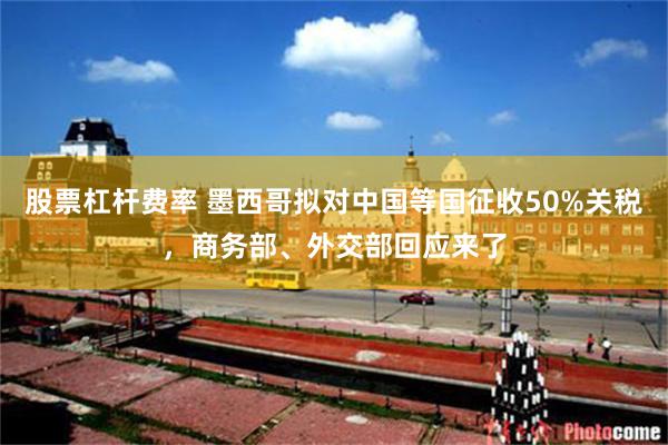 股票杠杆费率 墨西哥拟对中国等国征收50%关税，商务部、外交部回应来了