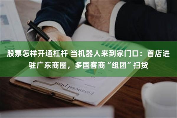 股票怎样开通杠杆 当机器人来到家门口：首店进驻广东商圈，多国客商“组团”扫货