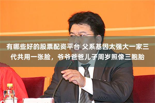 有哪些好的股票配资平台 父系基因太强大一家三代共用一张脸，爷爷爸爸儿子周岁照像三胞胎