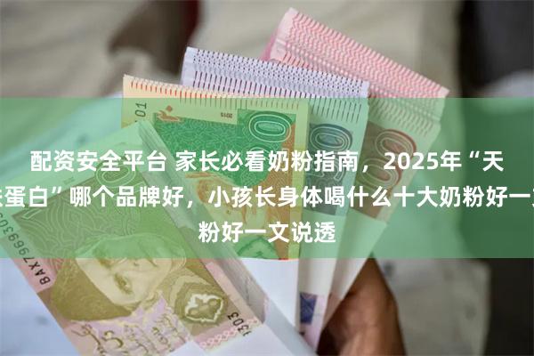 配资安全平台 家长必看奶粉指南，2025年“天然乳铁蛋白”哪个品牌好，小孩长身体喝什么十大奶粉好一文说透