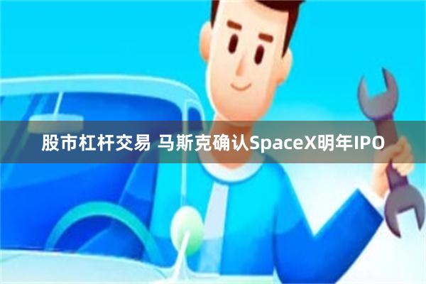 股市杠杆交易 马斯克确认SpaceX明年IPO