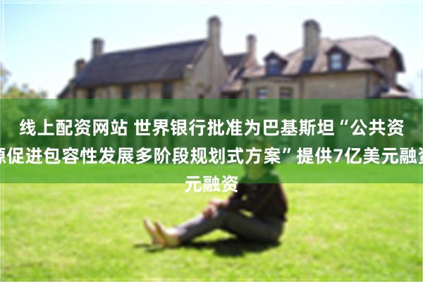 线上配资网站 世界银行批准为巴基斯坦“公共资源促进包容性发展多阶段规划式方案”提供7亿美元融资