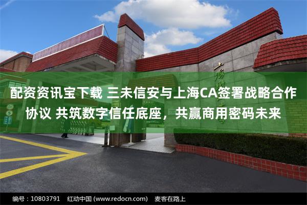 配资资讯宝下载 三未信安与上海CA签署战略合作协议 共筑数字信任底座,共赢商用密码未来
