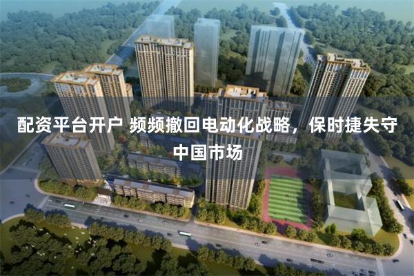 配资平台开户 频频撤回电动化战略，保时捷失守中国市场